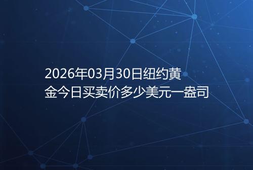 2026年03月30日纽约黄金今日买卖价多少美元一盎司