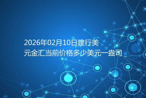 2026年02月10日建行美元金汇当前价格多少美元一盎司
