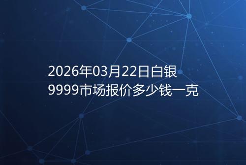 2026年03月22日白银9999市场报价多少钱一克