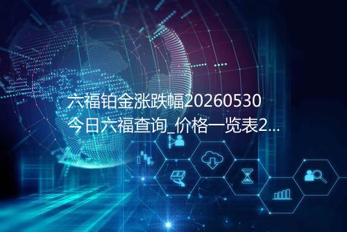 六福铂金涨跌幅20260530今日六福查询_价格一览表2026年05月30日 1746