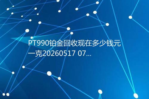 PT990铂金回收现在多少钱元一克20260517 0712