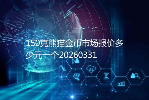 150克熊猫金币市场报价多少元一个20260331