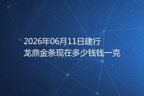 2026年06月11日建行龙鼎金条现在多少钱钱一克