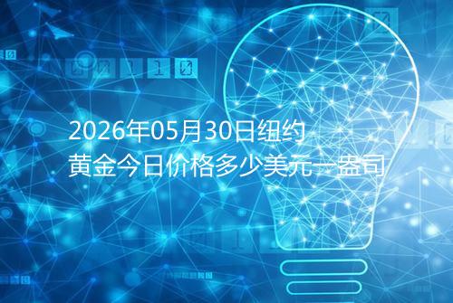2026年05月30日纽约黄金今日价格多少美元一盎司