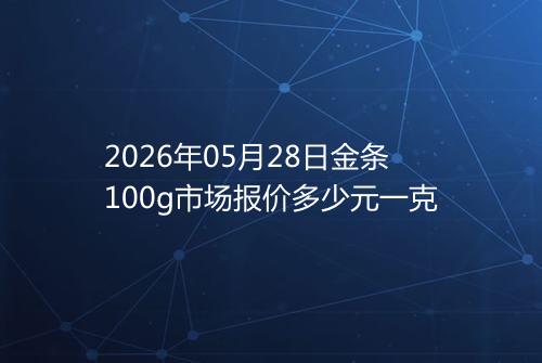 2026年05月28日金条100g市场报价多少元一克