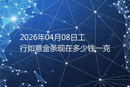 2026年04月08日工行如意金条现在多少钱一克