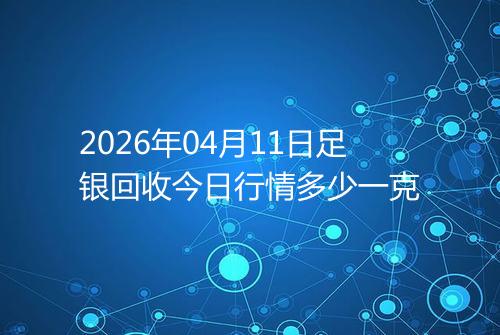 2026年04月11日足银回收今日行情多少一克