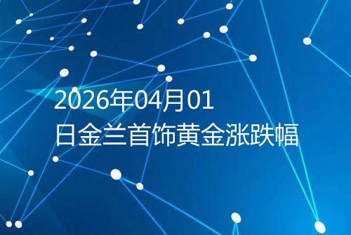 2026年04月01日金兰首饰黄金涨跌幅