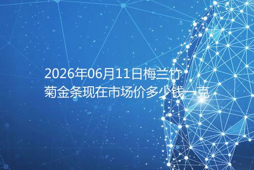2026年06月11日梅兰竹菊金条现在市场价多少钱一克