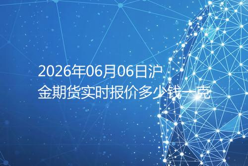 2026年06月06日沪金期货实时报价多少钱一克