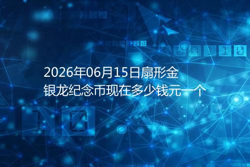 2026年06月15日扇形金银龙纪念币现在多少钱元一个