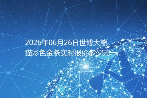 2026年06月26日世博大熊猫彩色金条实时报价多少元一克