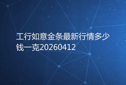 工行如意金条最新行情多少钱一克20260412