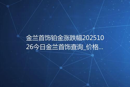 金兰首饰铂金涨跌幅20251026今日金兰首饰查询_价格一览表2025年10月26日 0841