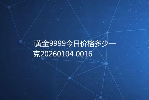 i黄金9999今日价格多少一克20260104 0016