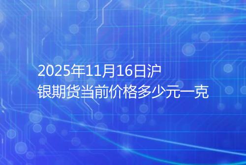 2025年11月16日沪银期货当前价格多少元一克