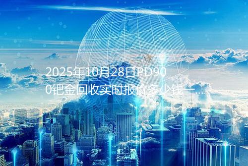 2025年10月28日PD900钯金回收实时报价多少钱一克