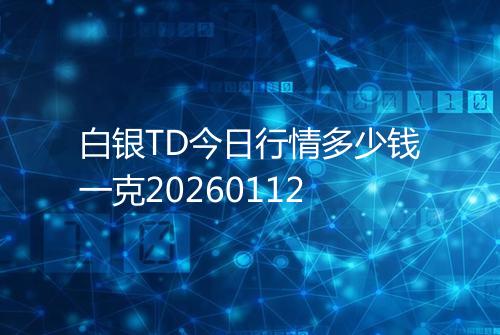 白银TD今日行情多少钱一克20260112