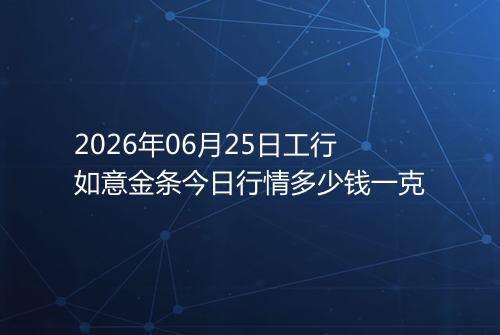 2026年06月25日工行如意金条今日行情多少钱一克