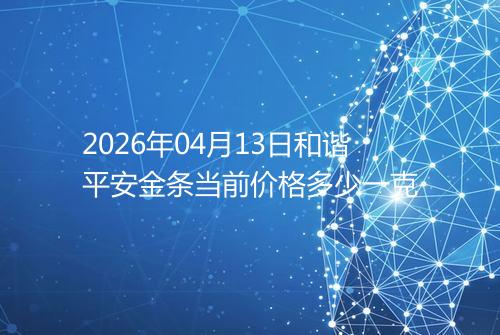 2026年04月13日和谐平安金条当前价格多少一克