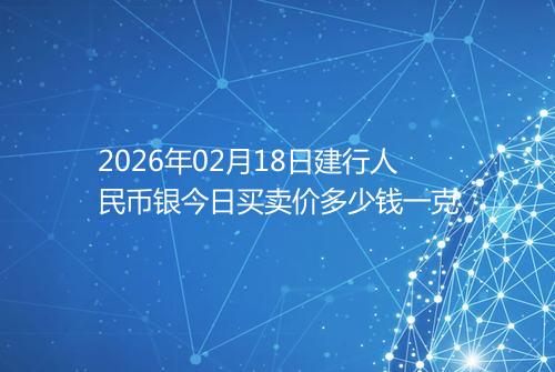2026年02月18日建行人民币银今日买卖价多少钱一克