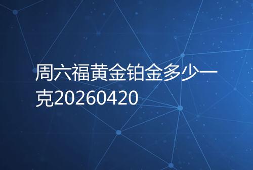 周六福黄金铂金多少一克20260420