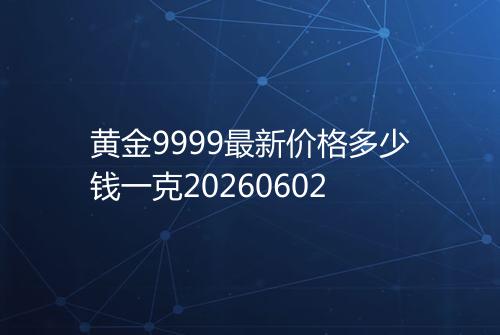 黄金9999最新价格多少钱一克20260602