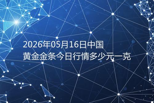 2026年05月16日中国黄金金条今日行情多少元一克