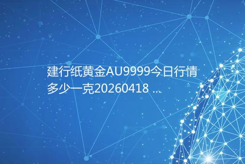 建行纸黄金AU9999今日行情多少一克20260418 0527