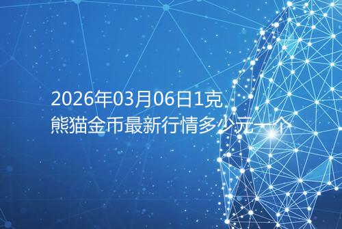 2026年03月06日1克熊猫金币最新行情多少元一个