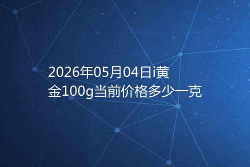 2026年05月04日i黄金100g当前价格多少一克