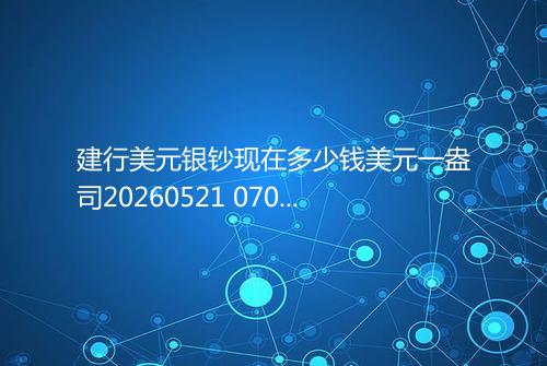 建行美元银钞现在多少钱美元一盎司20260521 0707
