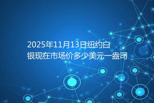2025年11月13日纽约白银现在市场价多少美元一盎司
