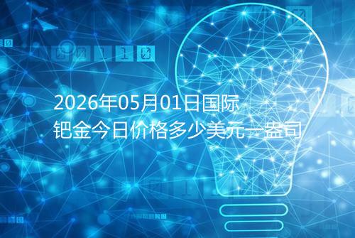 2026年05月01日国际钯金今日价格多少美元一盎司