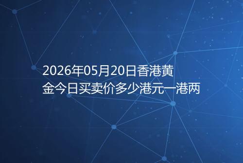 2026年05月20日香港黄金今日买卖价多少港元一港两