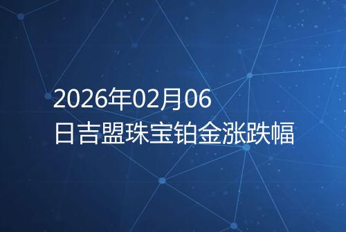 2026年02月06日吉盟珠宝铂金涨跌幅