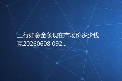 工行如意金条现在市场价多少钱一克20260608 0921