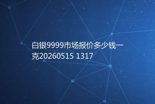 白银9999市场报价多少钱一克20260515 1317