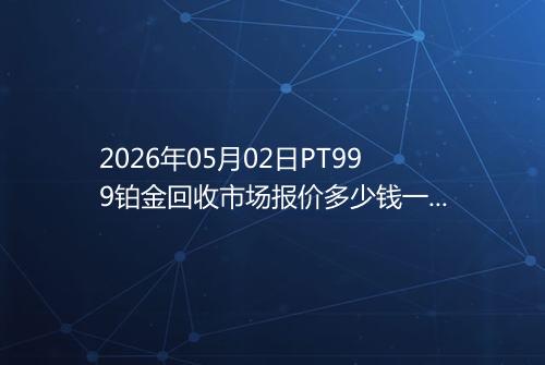 2026年05月02日PT999铂金回收市场报价多少钱一克