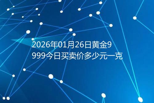 2026年01月26日黄金9999今日买卖价多少元一克