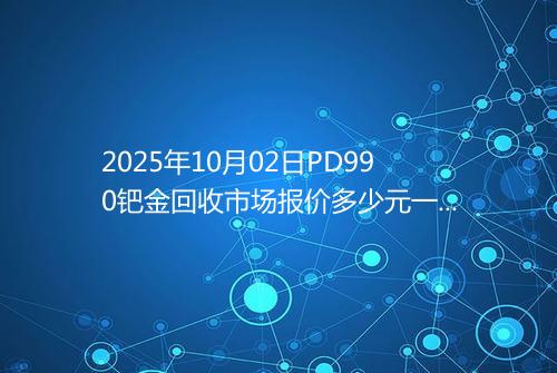 2025年10月02日PD990钯金回收市场报价多少元一克