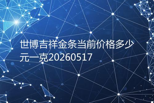 世博吉祥金条当前价格多少元一克20260517