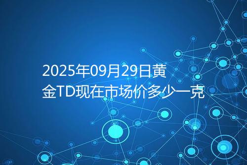 2025年09月29日黄金TD现在市场价多少一克