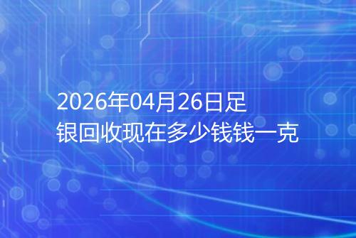 2026年04月26日足银回收现在多少钱钱一克