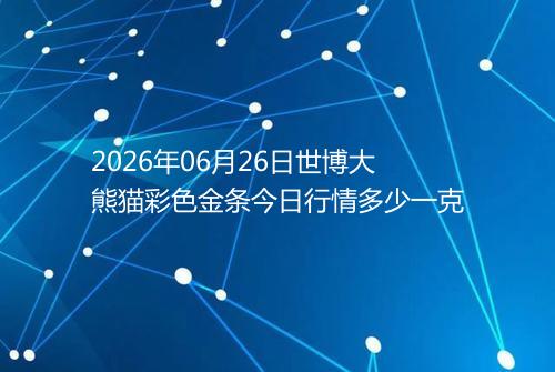 2026年06月26日世博大熊猫彩色金条今日行情多少一克