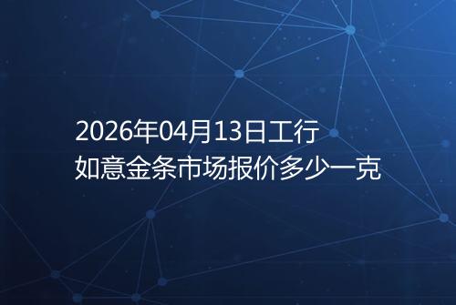 2026年04月13日工行如意金条市场报价多少一克