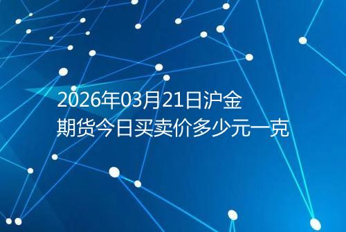 2026年03月21日沪金期货今日买卖价多少元一克