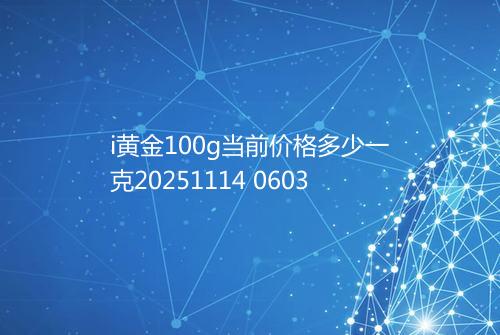 i黄金100g当前价格多少一克20251114 0603