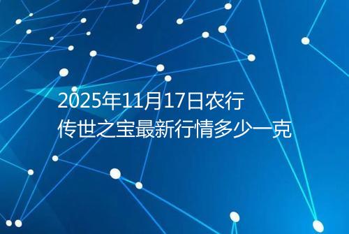 2025年11月17日农行传世之宝最新行情多少一克