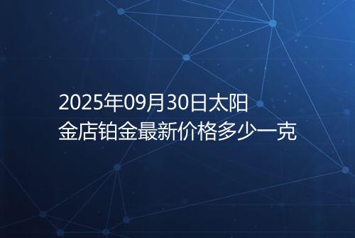 2025年09月30日太阳金店铂金最新价格多少一克